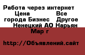 Работа через интернет › Цена ­ 20 000 - Все города Бизнес » Другое   . Ненецкий АО,Нарьян-Мар г.